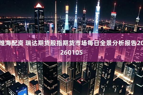 维海配资 瑞达期货股指期货市场每日全景分析报告20260105