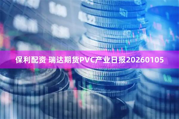 保利配资 瑞达期货PVC产业日报20260105