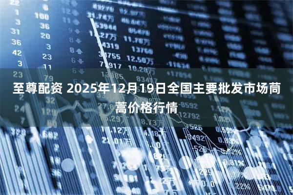 至尊配资 2025年12月19日全国主要批发市场茼蒿价格行情