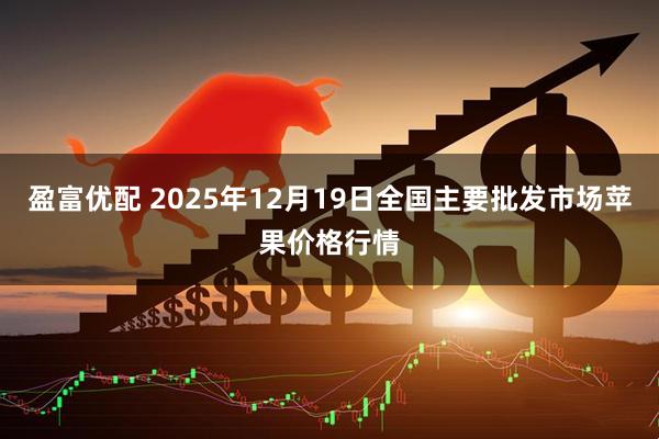 盈富优配 2025年12月19日全国主要批发市场苹果价格行情