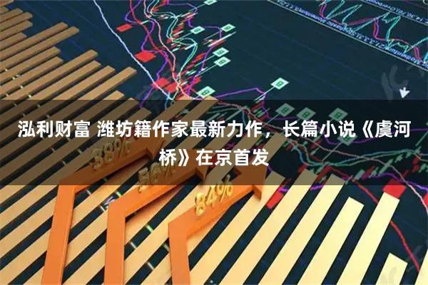 泓利财富 潍坊籍作家最新力作，长篇小说《虞河桥》在京首发