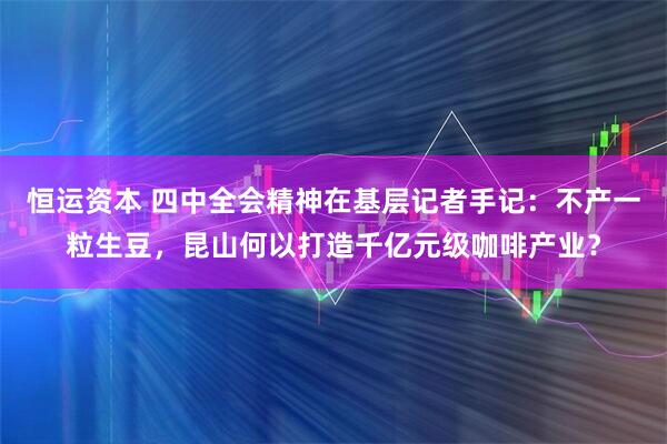 恒运资本 四中全会精神在基层记者手记:不产一粒生豆,昆山何以打造千亿元级咖啡产业?