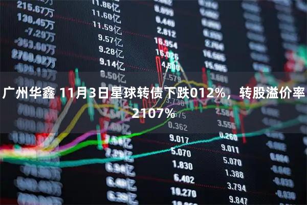 广州华鑫 11月3日星球转债下跌012%，转股溢价率2107%