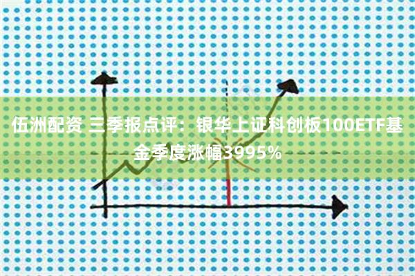 伍洲配资 三季报点评:银华上证科创板100ETF基金季度涨幅3995%