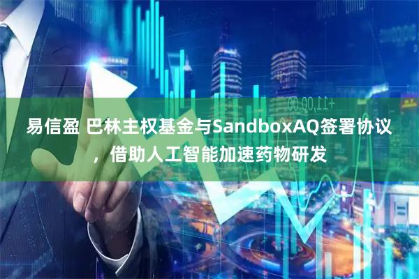 易信盈 巴林主权基金与SandboxAQ签署协议,借助人工智能加速药物研发