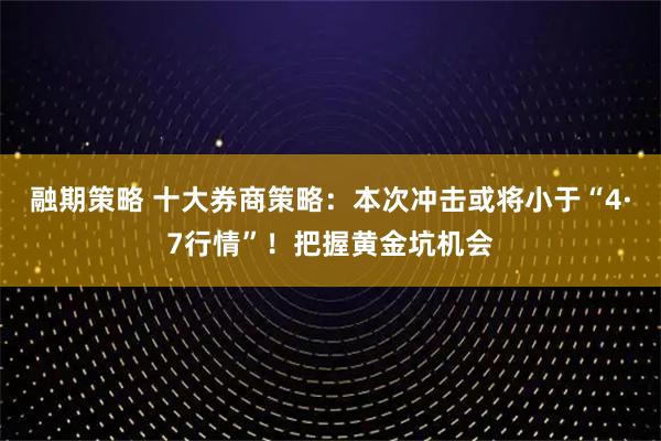 融期策略 十大券商策略:本次冲击或将小于“4·7行情”!把握黄金坑机会