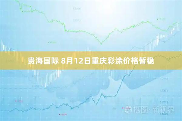 贵海国际 8月12日重庆彩涂价格暂稳