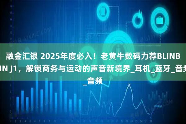 融金汇银 2025年度必入！老黄牛数码力荐BLINBLIN J1，解锁商务与运动的声音新境界_耳机_蓝牙_音频