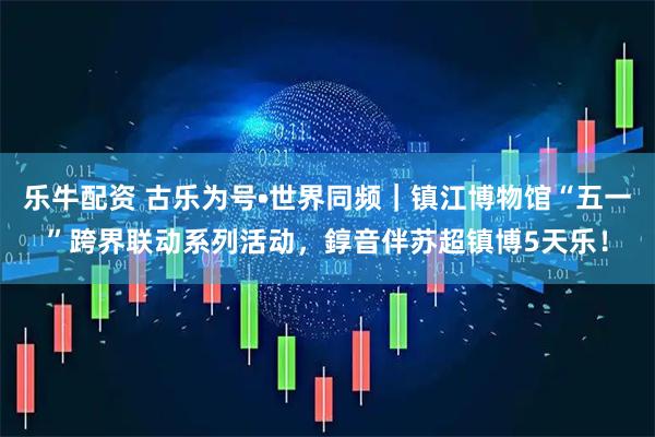 乐牛配资 古乐为号•世界同频|镇江博物馆“五一”跨界联动系列活动,錞音伴苏超镇博5天乐!