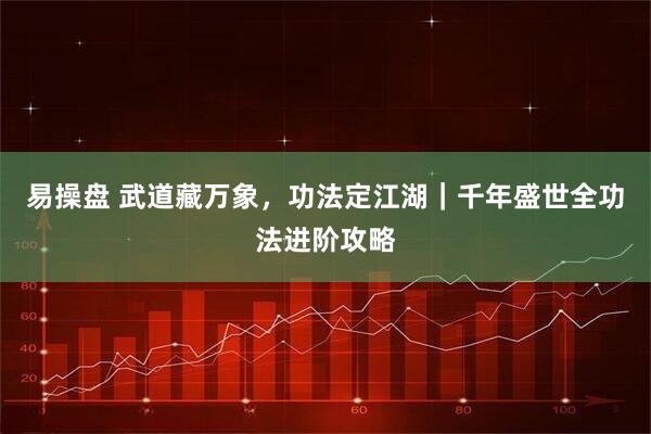 易操盘 武道藏万象，功法定江湖｜千年盛世全功法进阶攻略