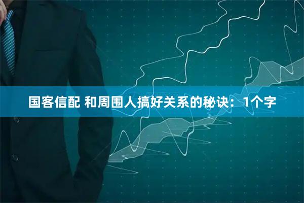 国客信配 和周围人搞好关系的秘诀：1个字