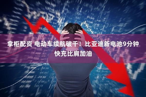 拿柜配资 电动车续航破千！比亚迪新电池9分钟快充比肩加油