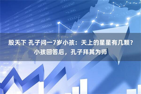 股天下 孔子问一7岁小孩：天上的星星有几颗？小孩回答后，孔子拜其为师