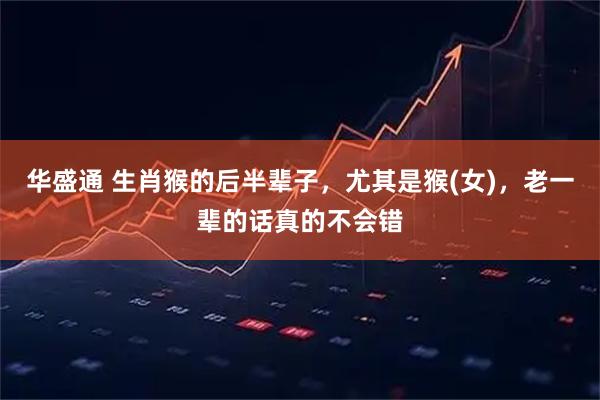 华盛通 生肖猴的后半辈子，尤其是猴(女)，老一辈的话真的不会错